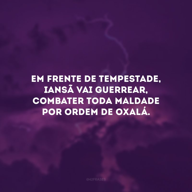 Em frente de tempestade, Iansã vai guerrear, combater toda maldade por ordem de Oxalá.