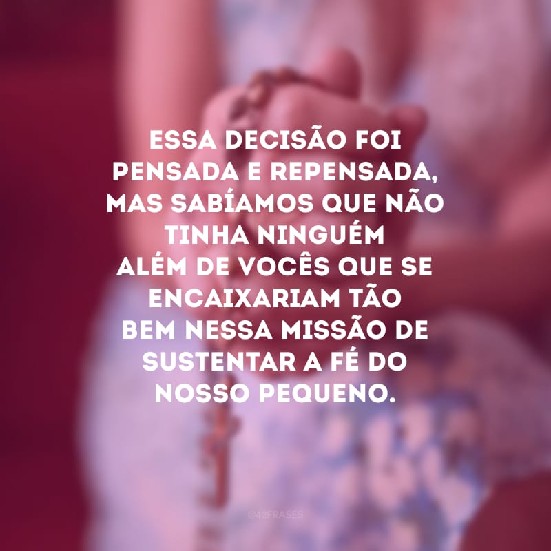 Essa decisão foi pensada e repensada, mas sabíamos que não tinha ninguém além de vocês que se encaixariam tão bem nessa missão de sustentar a fé do nosso pequeno.