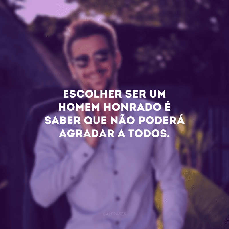 Escolher ser um homem honrado é saber que não poderá agradar a todos.