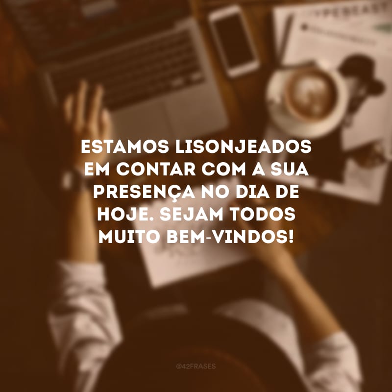 Estamos lisonjeados em contar com a sua presença no dia de hoje. Sejam todos muito bem-vindos!