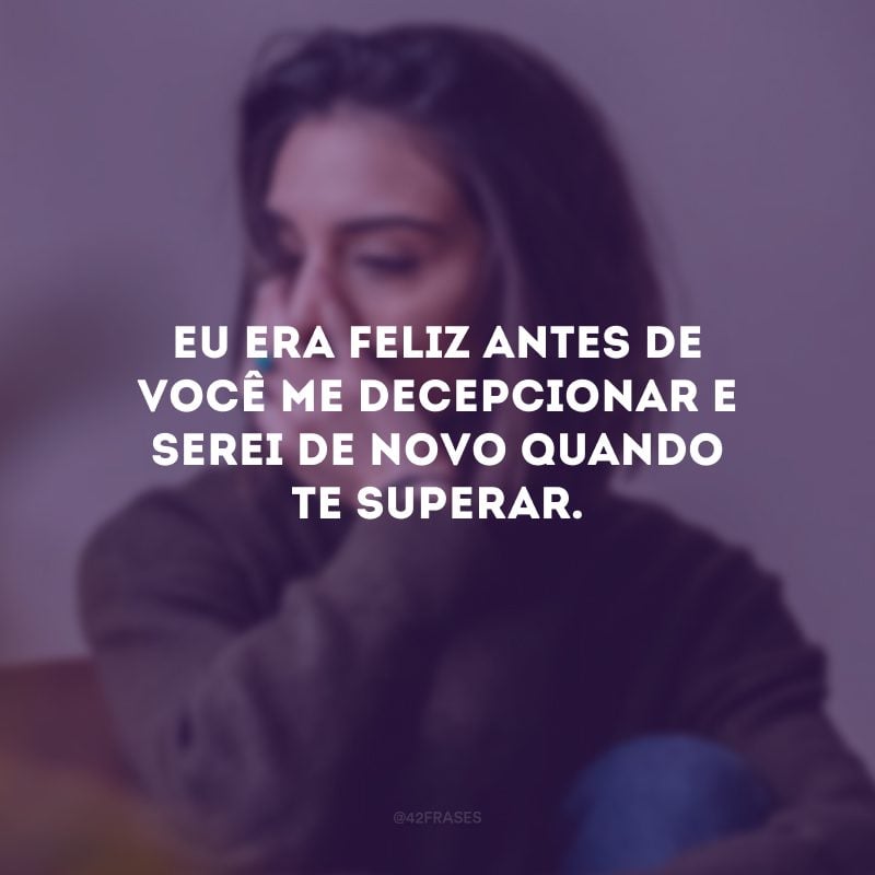 Eu era feliz antes de você me decepcionar e serei de novo quando te superar.