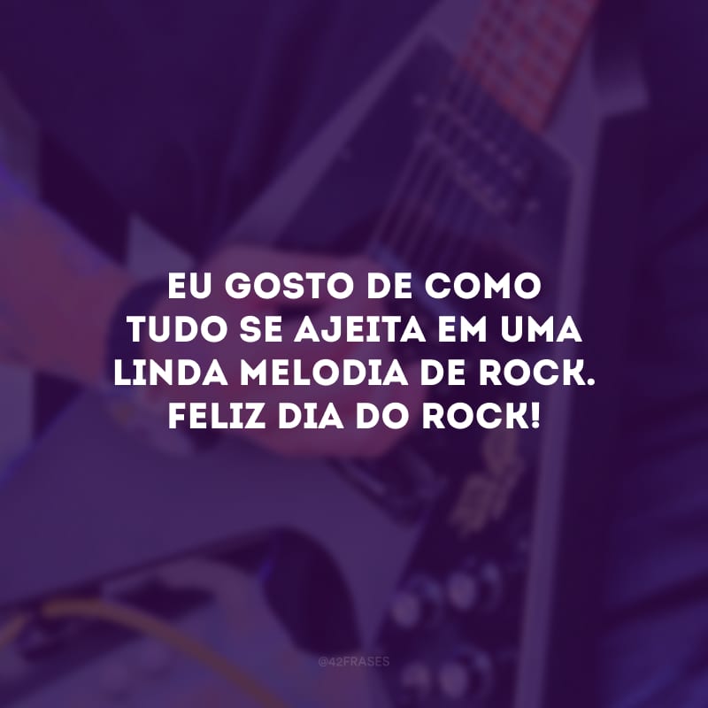 Eu gosto de como tudo se ajeita em uma linda melodia de rock. Feliz Dia do Rock!