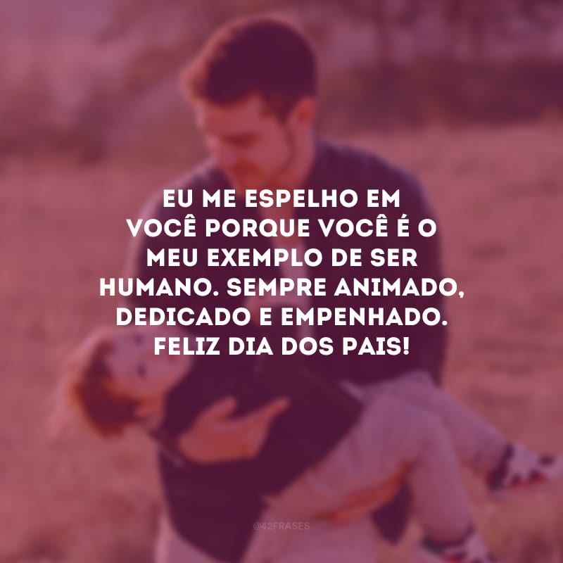 Eu me espelho em você porque você é o meu exemplo de ser humano. Sempre animado, dedicado e empenhado. Feliz Dia dos Pais!