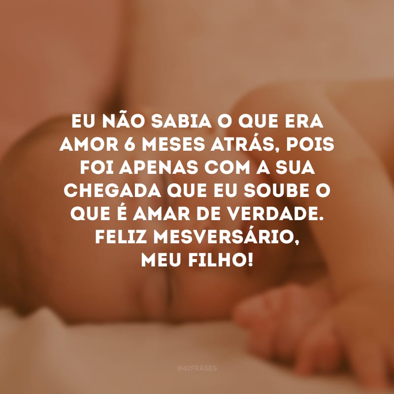 Eu não sabia o que era amor 6 meses atrás, pois foi apenas com a sua chegada que eu soube o que é amar de verdade. Feliz mesversário, meu filho!