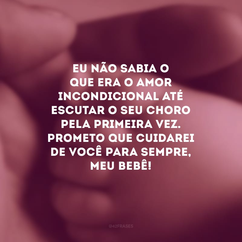 Eu não sabia o que era o amor  incondicional até escutar o seu choro pela primeira vez. Prometo que cuidarei de você para sempre, meu bebê!