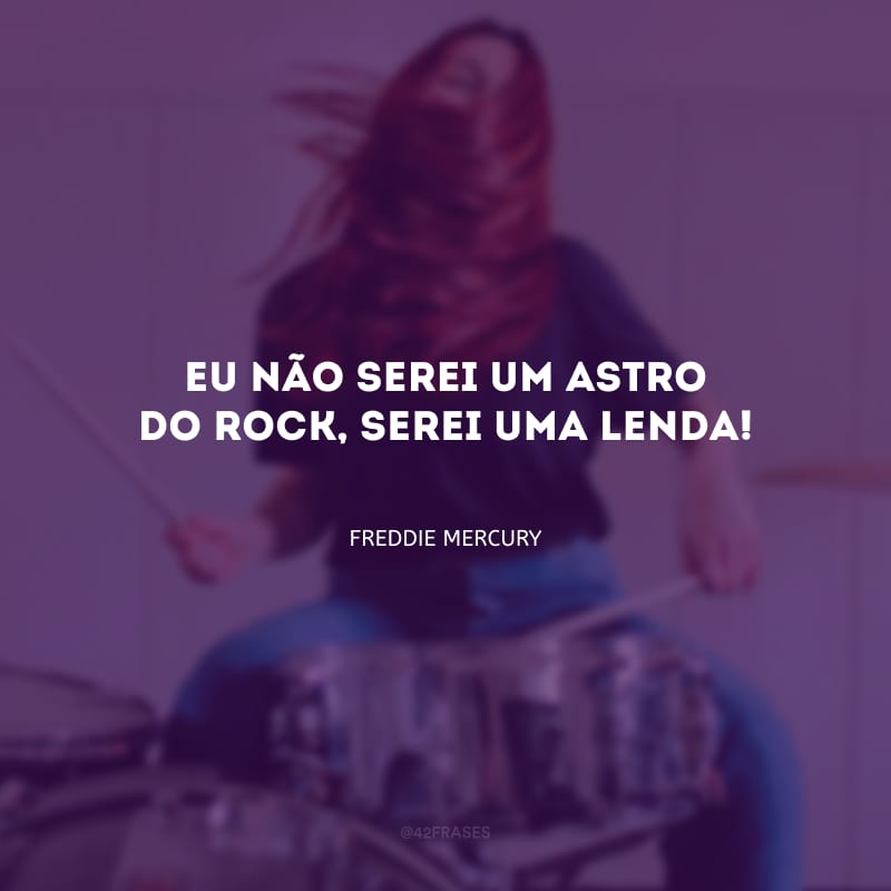 Eu não serei um astro do rock, serei uma lenda!