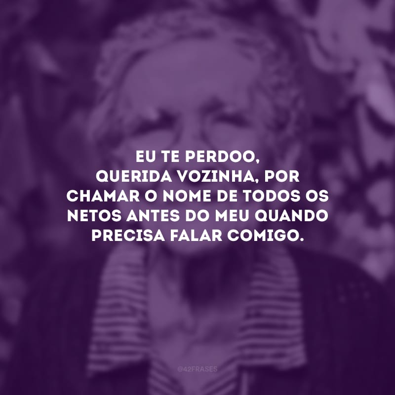 Eu te perdoo, querida vozinha, por chamar o nome de todos os netos antes do meu quando precisa falar comigo.