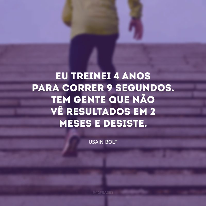 Eu treinei 4 anos para correr 9 segundos. Tem gente que não vê resultados em 2 meses e desiste.