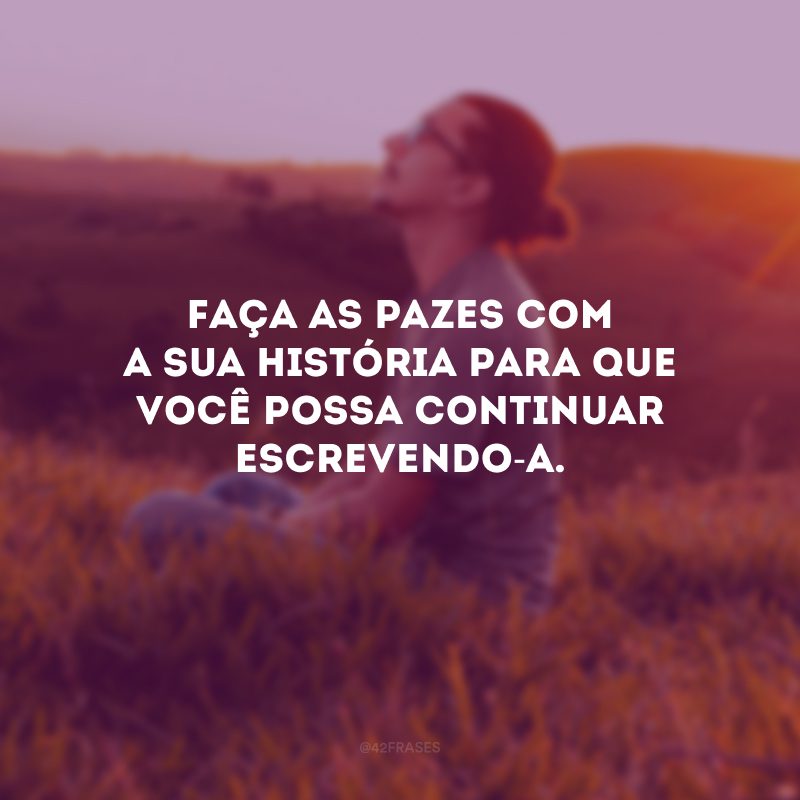 Faça as pazes com a sua história para que você possa continuar escrevendo-a.