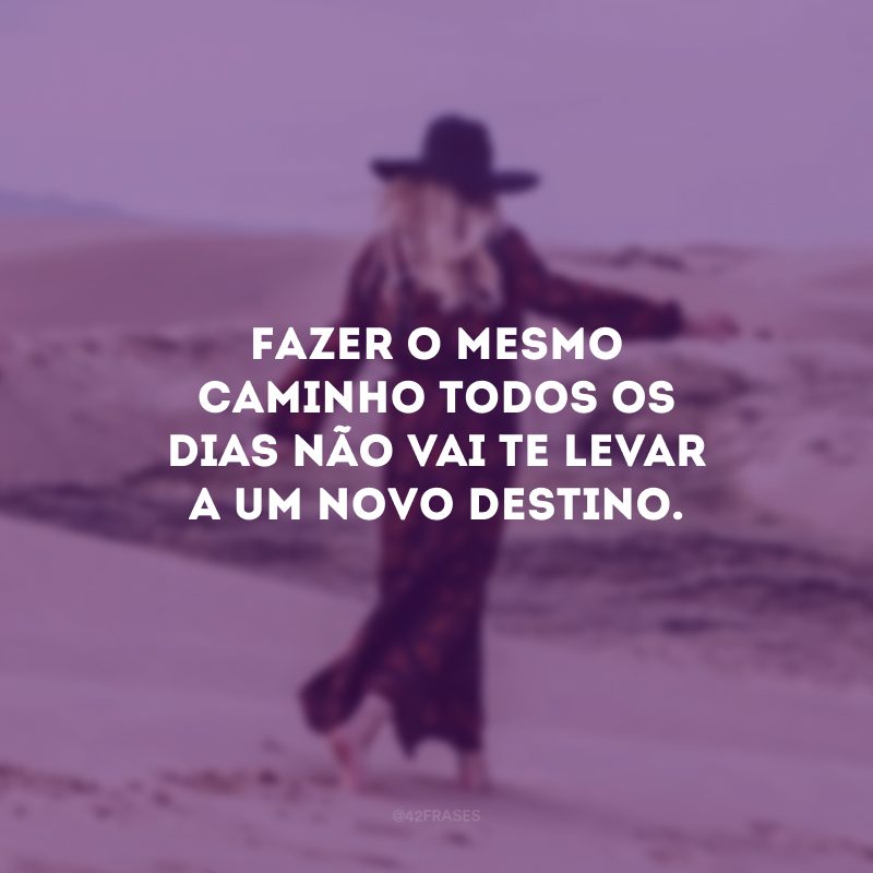 Fazer o mesmo caminho todos os dias não vai te levar a um novo destino.