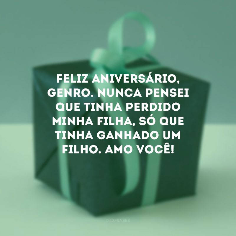 Feliz aniversário, genro. Nunca pensei que tinha perdido minha filha, só que tinha ganhado um filho. Amo você!