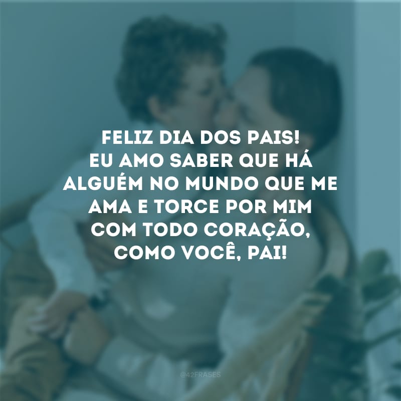 Feliz Dia dos Pais! Eu amo saber que há alguém no mundo que me ama e torce por mim com todo coração, como você, pai!