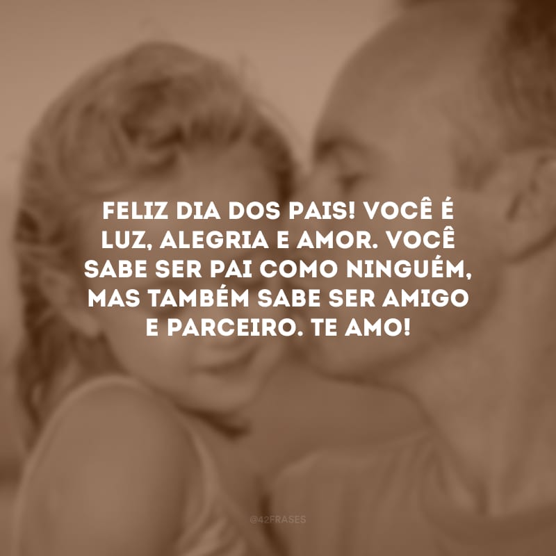 Feliz Dia dos Pais! Você é luz, alegria e amor. Você sabe ser pai como ninguém, mas também sabe ser amigo e parceiro. Te amo!