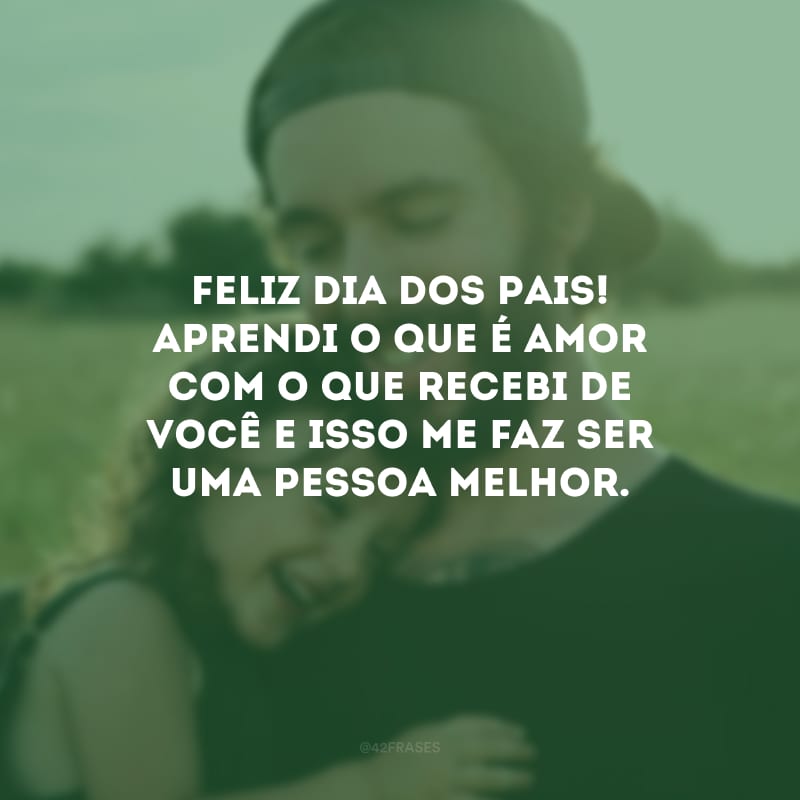 Feliz Dia dos Pais! Aprendi o que é amor com o que recebi de você e isso me faz ser uma pessoa melhor.