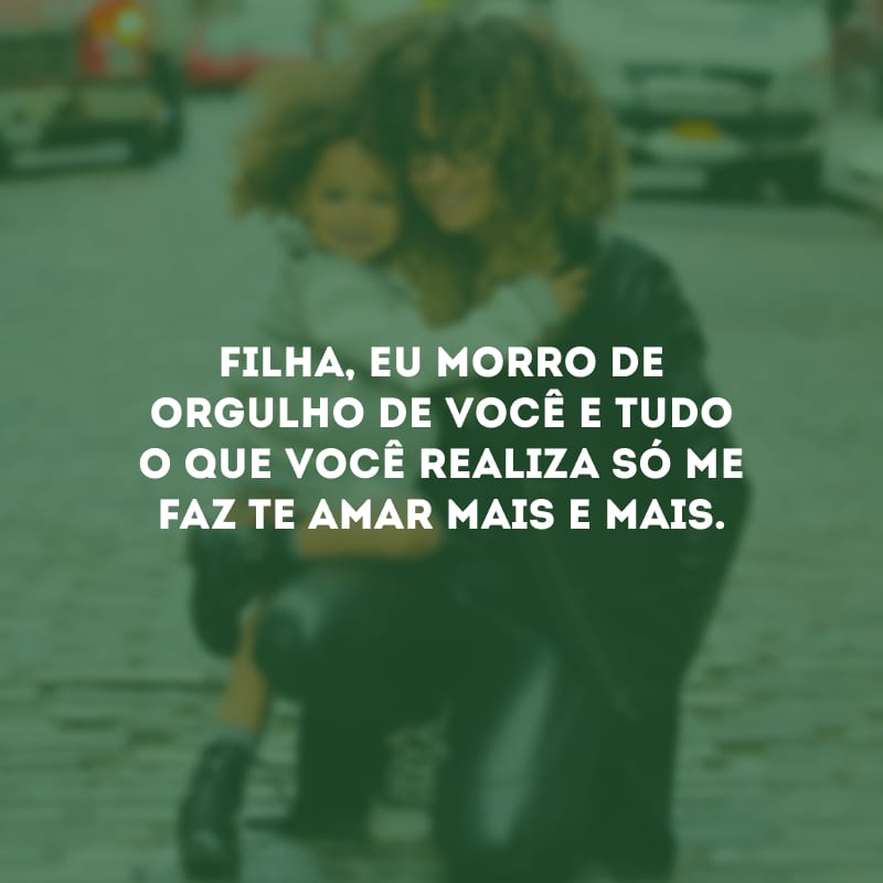 Filha, eu morro de orgulho de você e tudo o que você realiza só me faz te amar mais e mais.