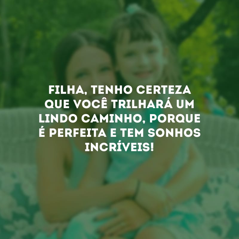 Filha, tenho certeza que você trilhará um lindo caminho, porque é perfeita e tem sonhos incríveis!