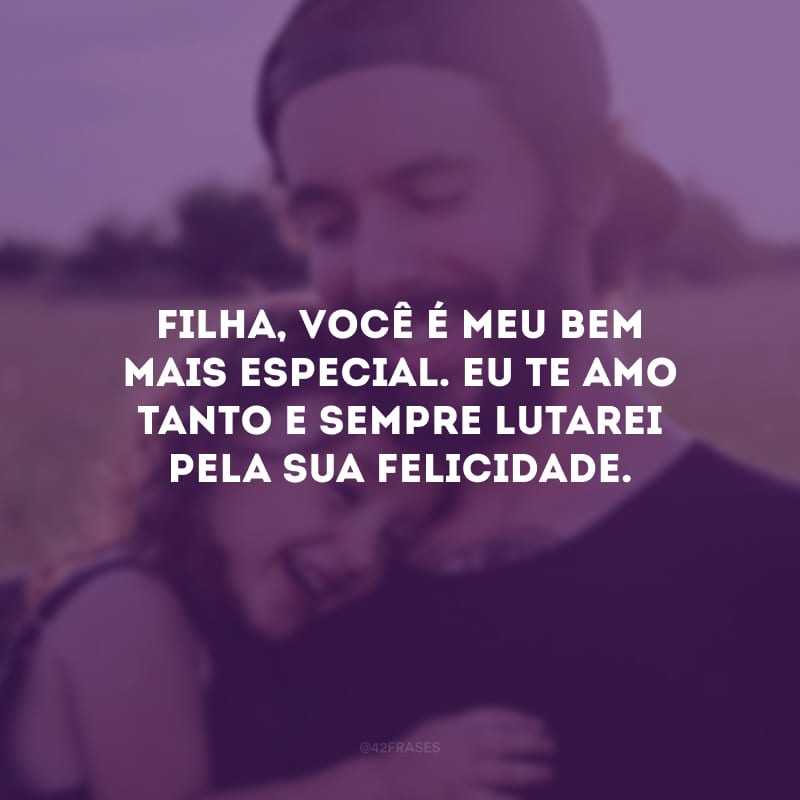 Filha, você é meu bem mais especial. Eu te amo tanto e sempre lutarei pela sua felicidade.