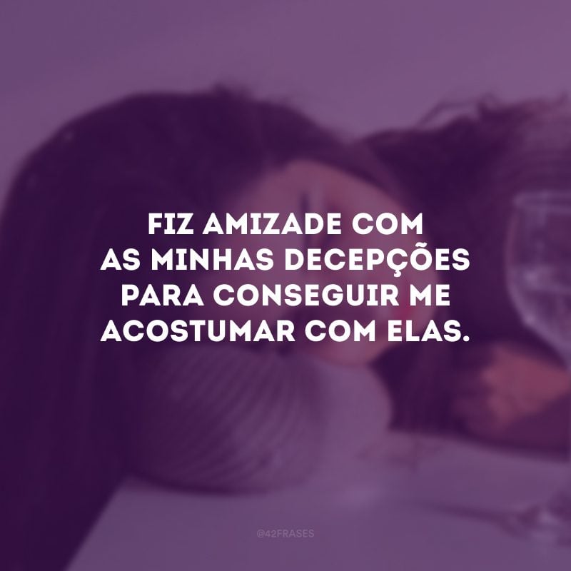 Fiz amizade com as minhas decepções para conseguir me acostumar com elas.