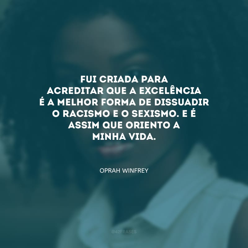 Fui criada para acreditar que a excelência é a melhor forma de dissuadir o racismo e o sexismo. E é assim que oriento a minha vida.