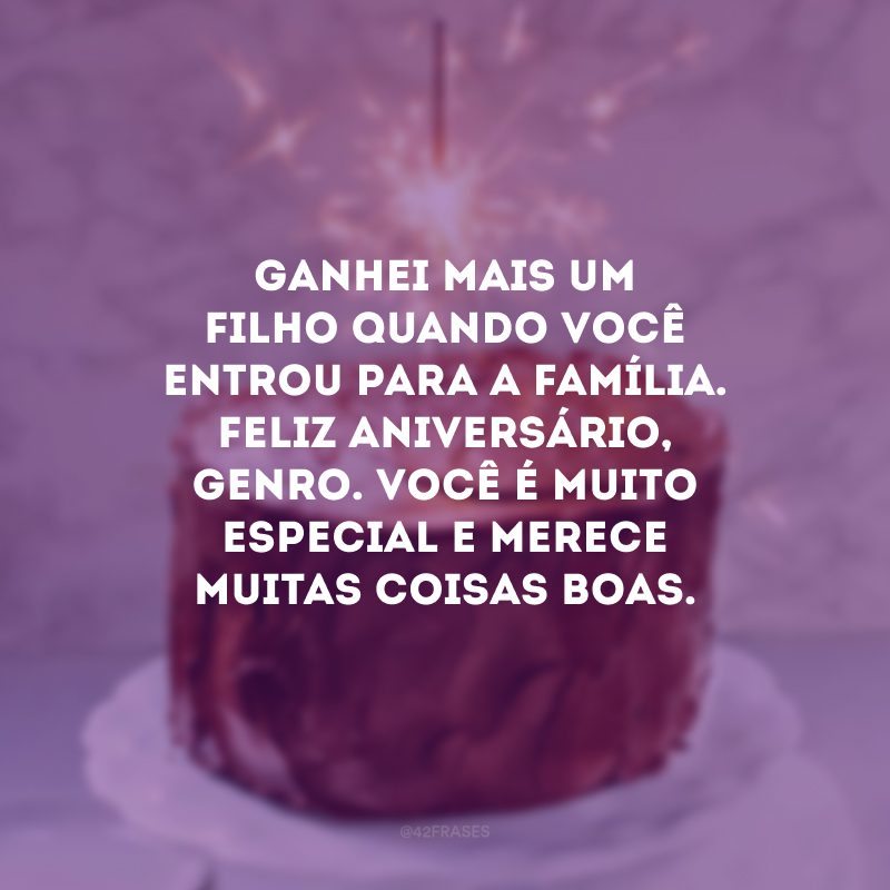 Ganhei mais um filho quando você entrou para a família. Feliz aniversário, genro. Você é muito especial e merece muitas coisas boas.