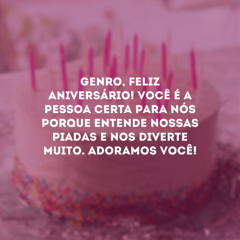 Genro, feliz aniversário! Você é a pessoa certa para nós porque entende nossas piadas e nos diverte muito. Adoramos você! 