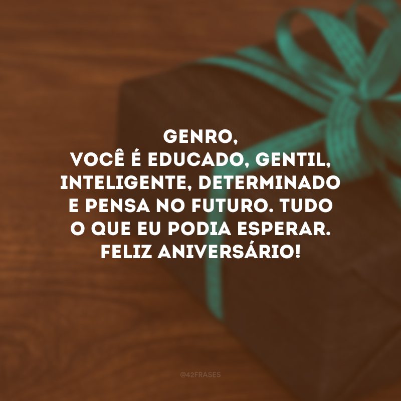 Genro, você é educado, gentil, inteligente, determinado e pensa no futuro. Tudo o que eu podia esperar. Feliz aniversário!