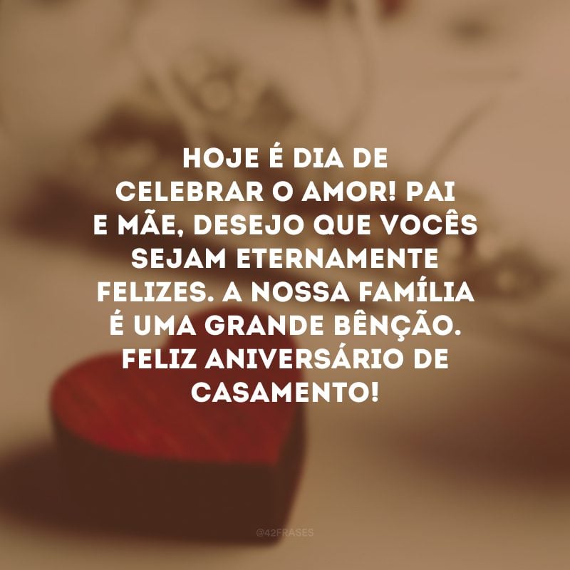 Hoje é dia de celebrar o amor! Pai e mãe, desejo que vocês sejam eternamente felizes. A nossa família é uma grande bênção. Feliz aniversário de casamento!