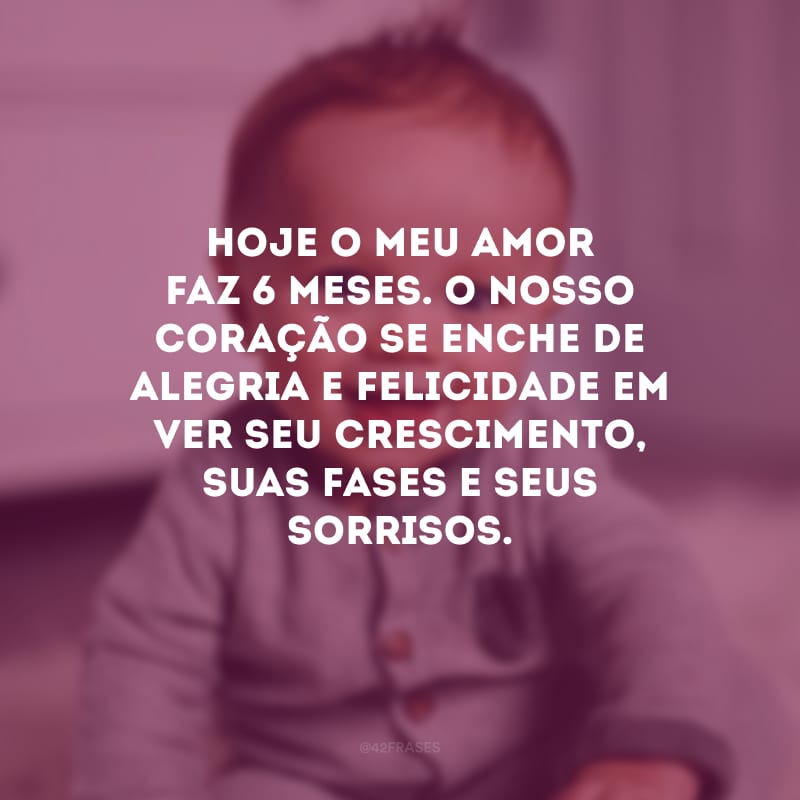 Hoje o meu amor faz 6 meses. O nosso coração se enche de alegria e felicidade em ver seu crescimento, suas fases e seus sorrisos. 