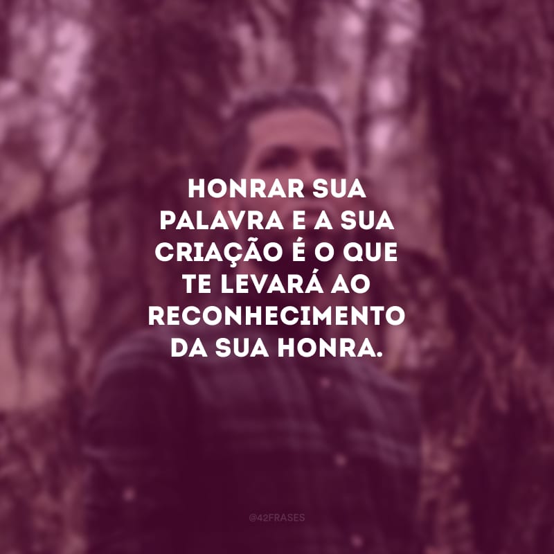 Honrar sua palavra e a sua criação é o que te levará ao reconhecimento da sua honra.