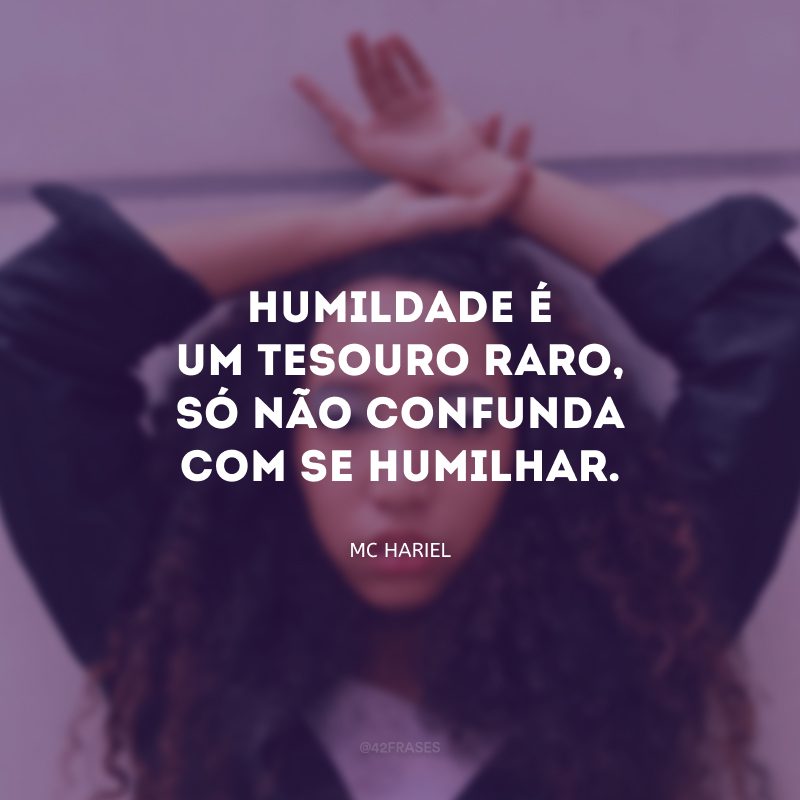 Humildade é um tesouro raro, só não confunda com se humilhar.