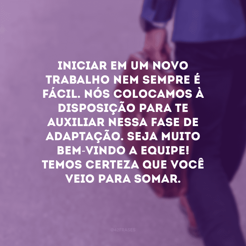 Iniciar em um novo trabalho nem sempre é fácil. Nós colocamos à disposição para te auxiliar nessa fase de adaptação. Seja muito bem-vindo a equipe!  Temos certeza que você veio para somar.