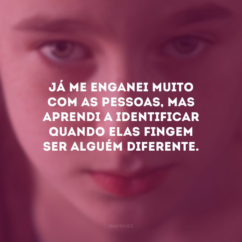 Já me enganei muito com as pessoas, mas aprendi a identificar quando elas fingem ser alguém diferente.