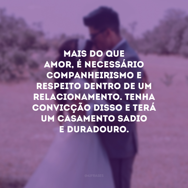 Mais do que amor, é necessário companheirismo e respeito dentro de um relacionamento. Tenha convicção disso e terá um casamento sadio e duradouro. 