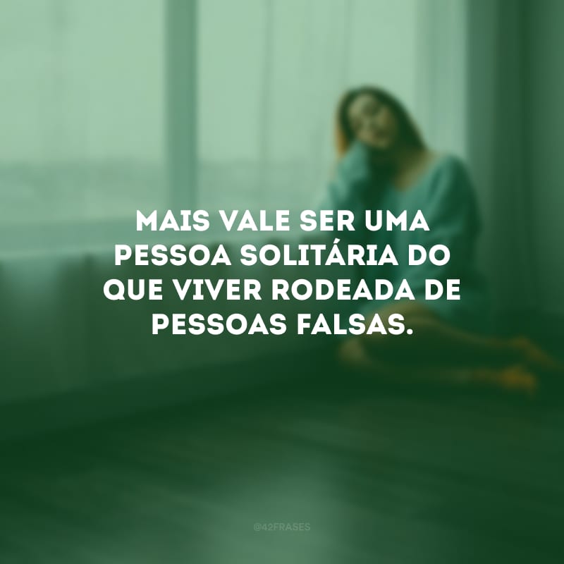 Mais vale ser uma pessoa solitária do que viver rodeada de pessoas falsas.