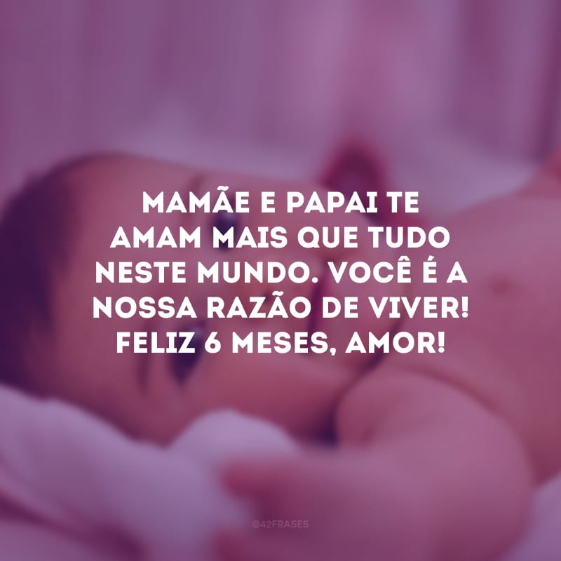 Mamãe e papai te amam mais que tudo neste mundo. Você é a nossa razão de viver! Feliz 6 meses, amor!