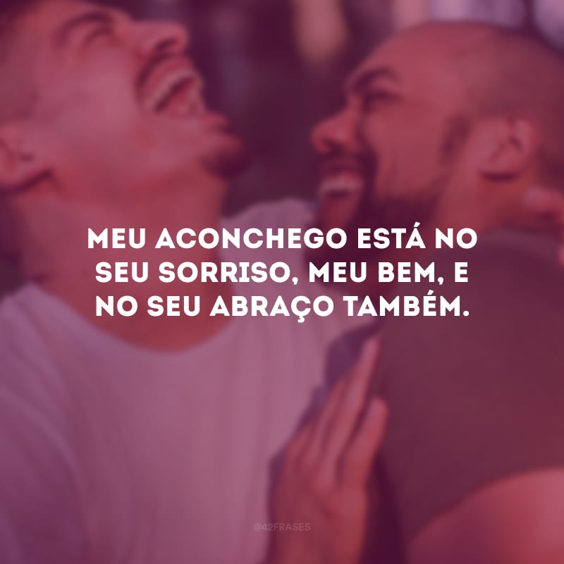 Meu aconchego está no seu sorriso, meu bem, e no seu abraço também.