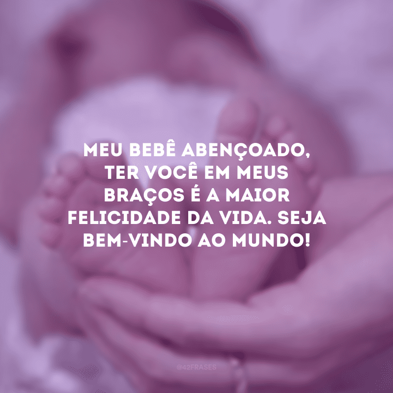 Meu bebê abençoado, ter você em meus braços é a maior felicidade da vida. Seja bem-vindo ao mundo!