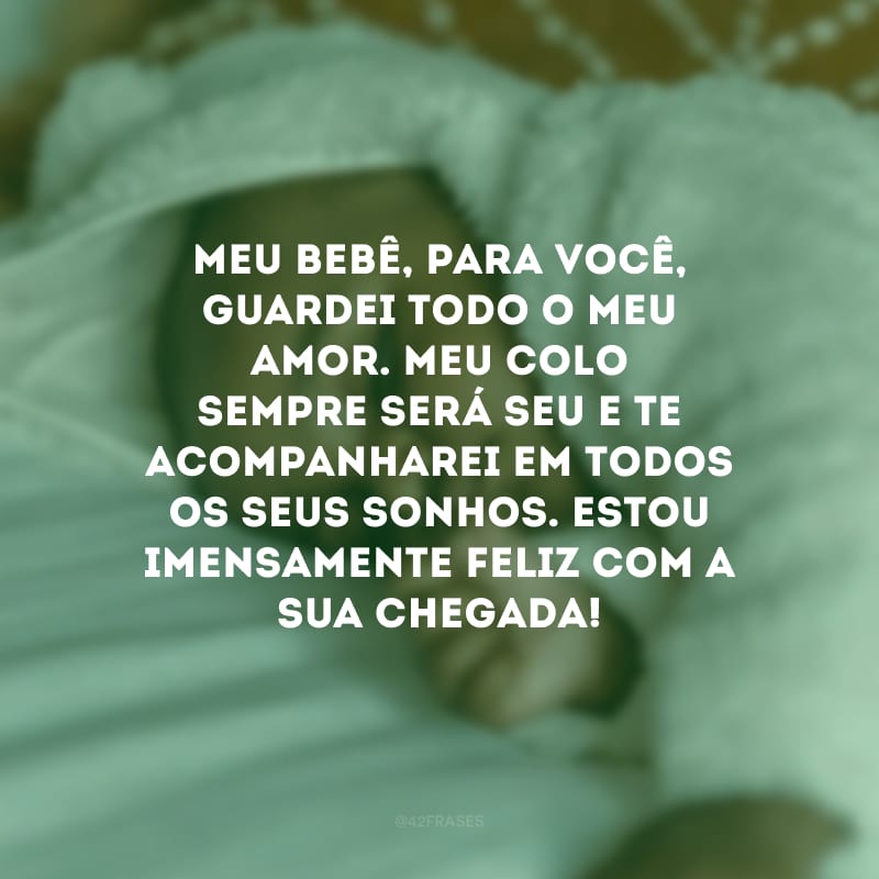 Meu bebê, para você, guardei todo o meu amor. Meu colo sempre será seu e te acompanharei em todos os seus sonhos. Estou imensamente feliz com a sua chegada!