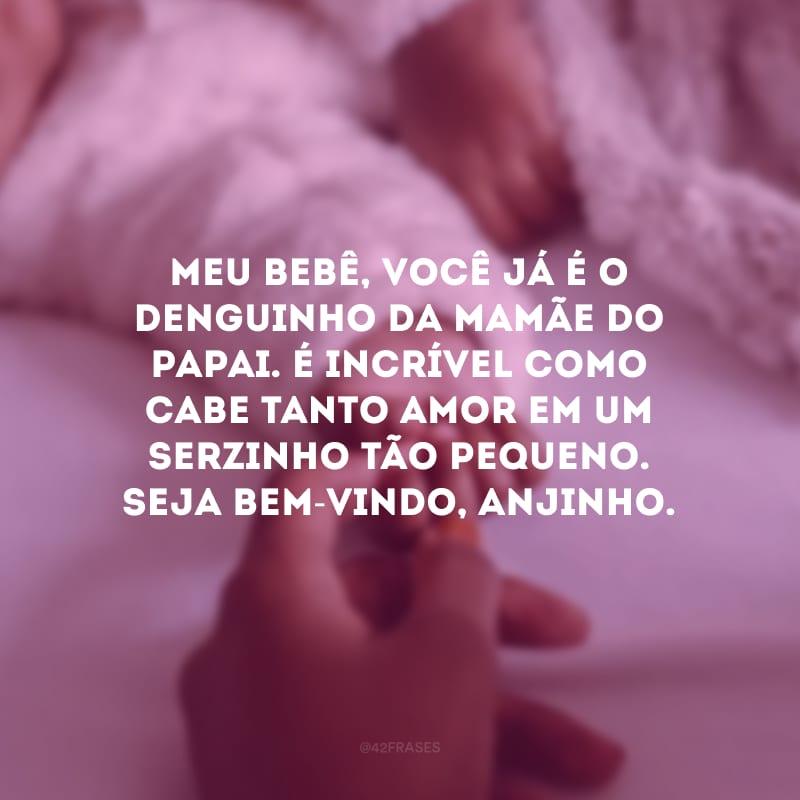 Meu bebê, você já é o denguinho da mamãe do papai. É incrível como cabe tanto amor em um serzinho tão pequeno. Seja bem-vindo, anjinho.