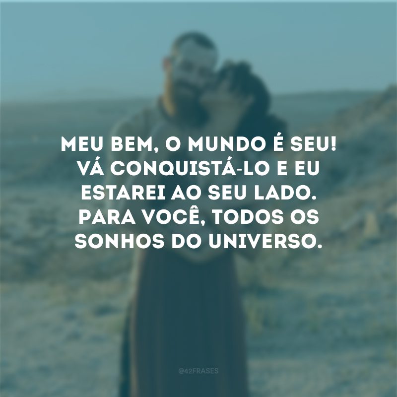 Meu bem, o mundo é seu! Vá conquistá-lo e eu estarei ao seu lado. Para você, todos os sonhos do universo.