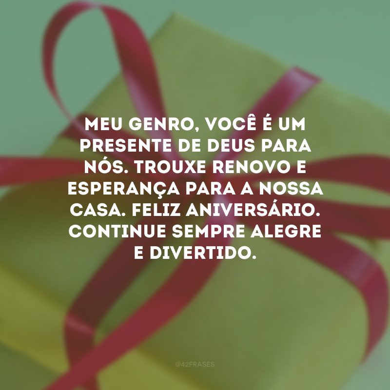 Meu genro, você é um presente de Deus para nós. Trouxe renovo e esperança para a nossa casa. Feliz aniversário. Continue sempre alegre e divertido.