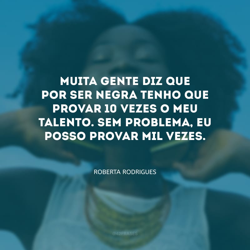 Muita gente diz que por ser negra tenho que provar 10 vezes o meu talento. Sem problema, eu posso provar mil vezes.