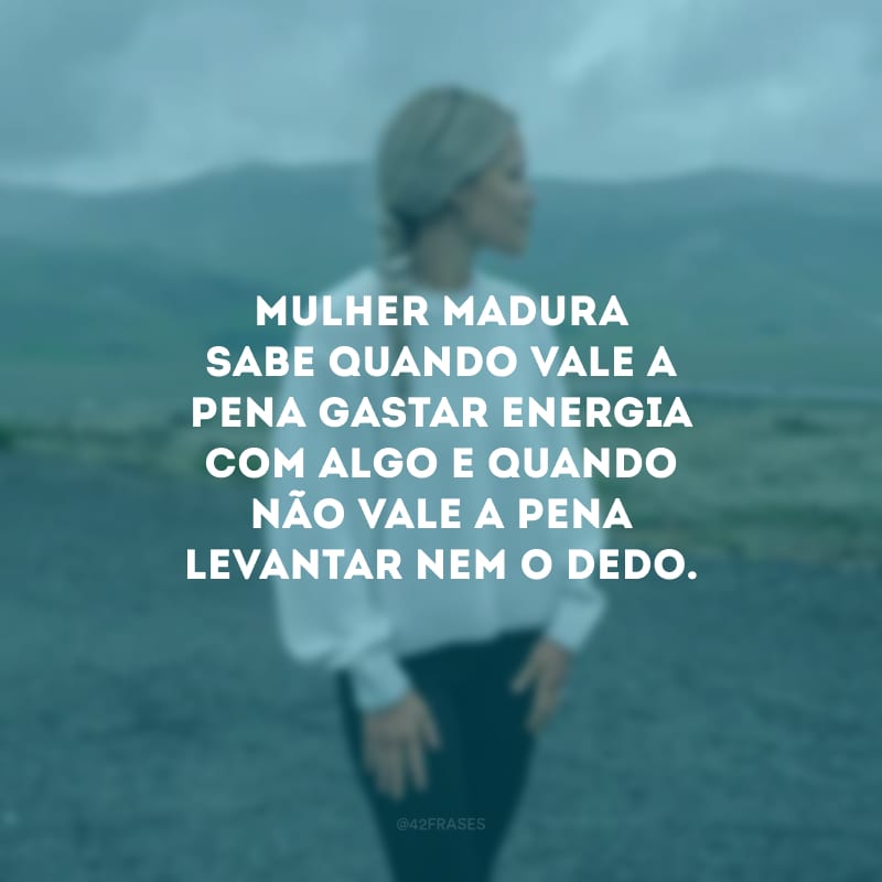 Mulher madura sabe quando vale a pena gastar energia com algo e quando não vale a pena levantar nem o dedo.