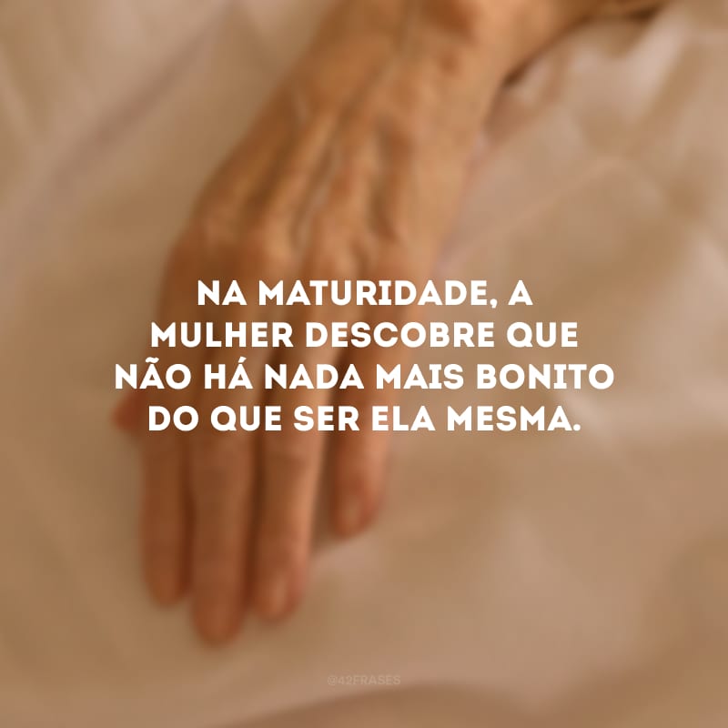 Na maturidade, a mulher descobre que não há nada mais bonito do que ser ela mesma.