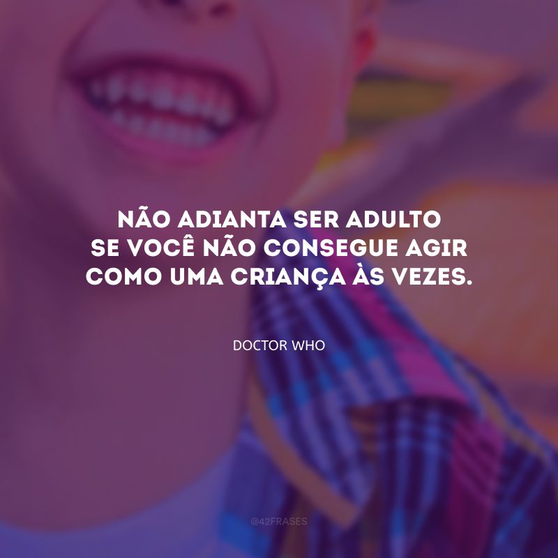 Não adianta ser adulto se você não consegue agir como uma criança às vezes.