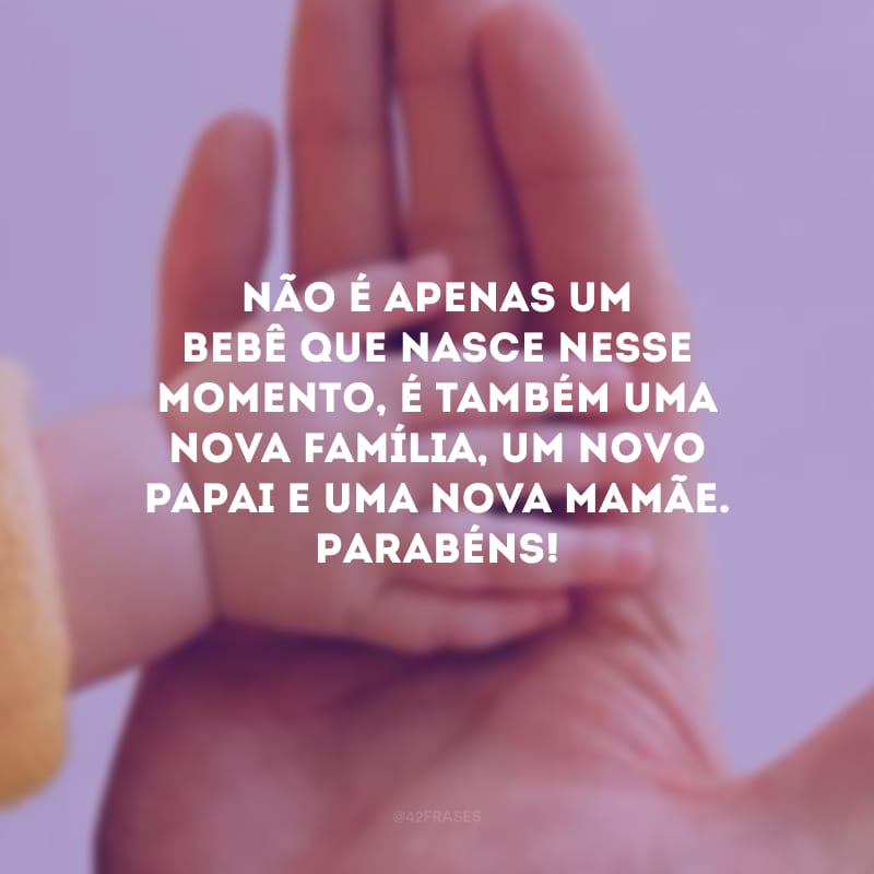 Não é apenas um bebê que nasce nesse momento, é também uma nova família, um novo papai e uma nova mamãe. Parabéns!