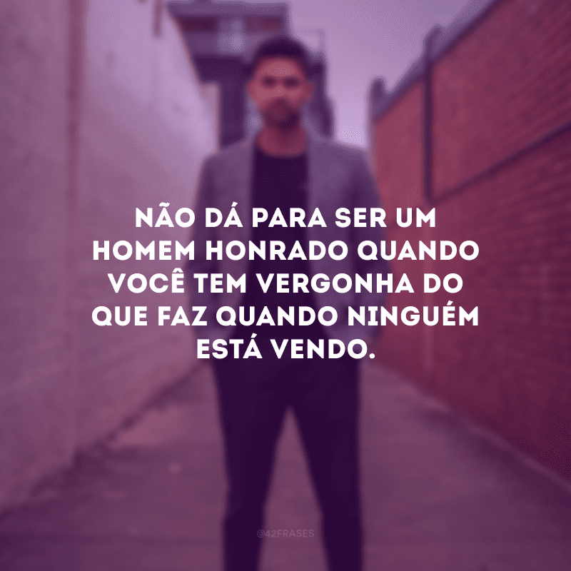 Não dá para ser um homem honrado quando você tem vergonha do que faz quando ninguém está vendo.