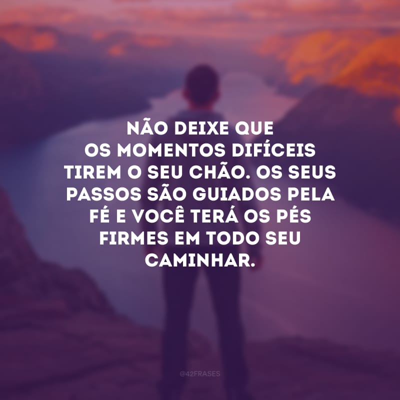 Não deixe que os momentos difíceis tirem o seu chão. Os seus passos são guiados pela fé e você terá os pés firmes em todo seu caminhar.