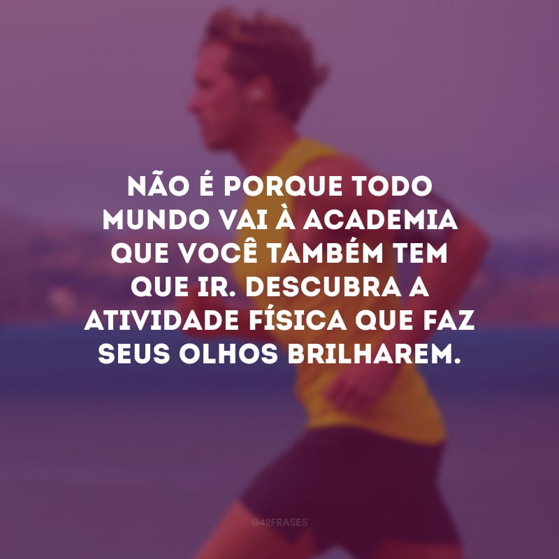 Não é porque todo mundo vai à academia que você também tem que ir. Descubra a atividade física que faz seus olhos brilharem.