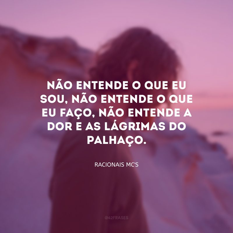 Não entende o que eu sou, não entende o que eu faço, não entende a dor e as lágrimas do palhaço.